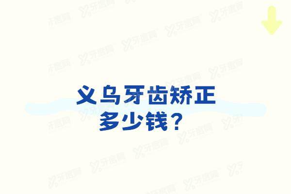 义乌牙齿矫正多少钱？5680起！含义乌口腔医院金属/陶瓷/隐形矫正价格表