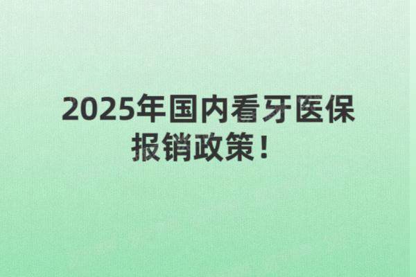 2025年国内看牙医保报销政策：报销范围|报销比例|政策新规解读一览
