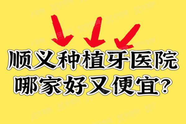 2025顺义种植牙医院哪家好又便宜？顺义种植牙医院排名前十上榜