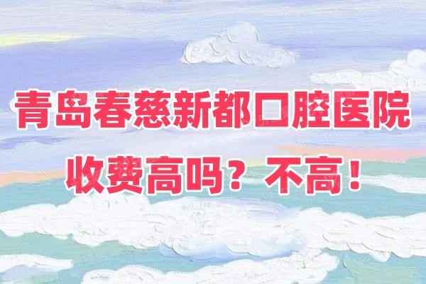 青岛春慈新都口腔医院收费高吗？不高！种植牙仅需1980元