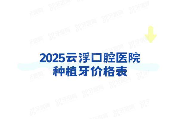 2025云浮口腔医院种植牙价格表：一颗1980+半口3万+全口6万起