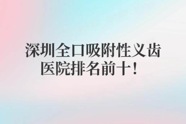深圳全口吸附性义齿医院排名前十：同步|爱康健|美莱|正夫|麦芽等口腔排名前五名