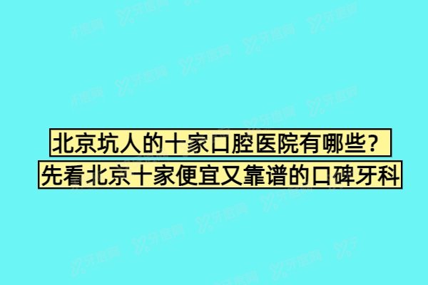 北京坑人的十家口腔医院有哪些？先看北京十家便宜又靠谱的口碑牙科