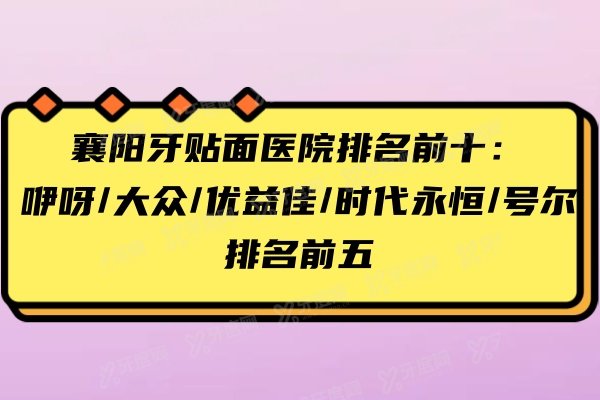 襄阳牙贴面医院排名前十：咿呀/大众/优益佳/时代/号尔排名前五