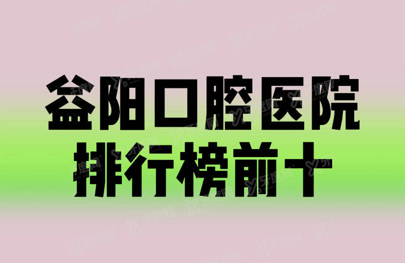 益阳口腔医院排名榜前十:康雅/雅尔康/德益口腔医院排名前三