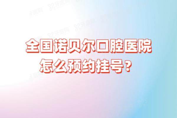 全国诺贝尔口腔医院怎么预约挂号？公布诺贝尔5种预约方式+价格表