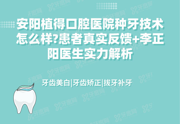 安阳植得口腔医院种牙技术怎么样?患者真实反馈+李正阳医生实力解析