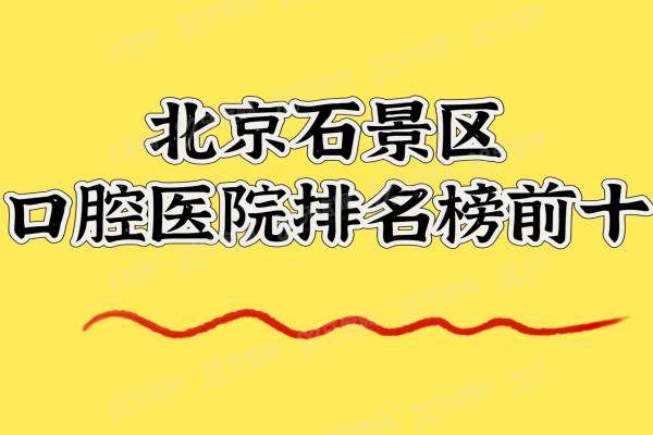 2025北京石景山口腔医院排名榜前十：爵冠/瑞川/三芽是石景山区正规口碑好的口腔医院