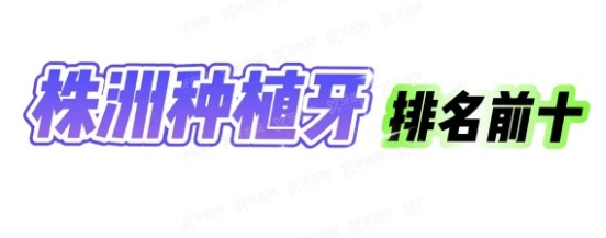 株洲种植牙排行榜前十：优伢仕|南光|晶钻口腔排行前三