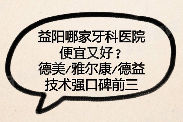 益阳哪家牙科医院便宜又好？德美/雅尔康/德益技术强口碑前三