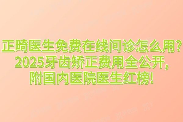 正畸医生免费在线问诊怎么用？2025牙齿矫正费用全公开，附国内医院医生红榜！