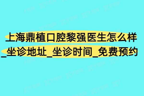 上海鼎植口腔黎强医生怎么样_坐诊地址_坐诊时间_免费预约