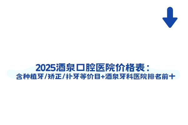 2025酒泉口腔医院价格表：含种植牙/矫正/补牙等价目+酒泉牙科医院排名前十