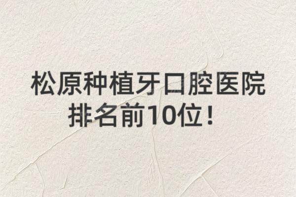 松原种植牙口腔医院排名前10位：上诚口腔精技口腔卓越口腔排前三