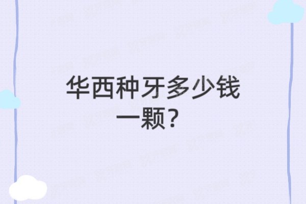 华西种牙多少钱一颗？2025价格表更新！附6大专家评测