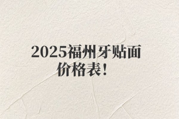 2025福州牙贴面价格表及福州牙贴面口腔医院排名前十介绍！