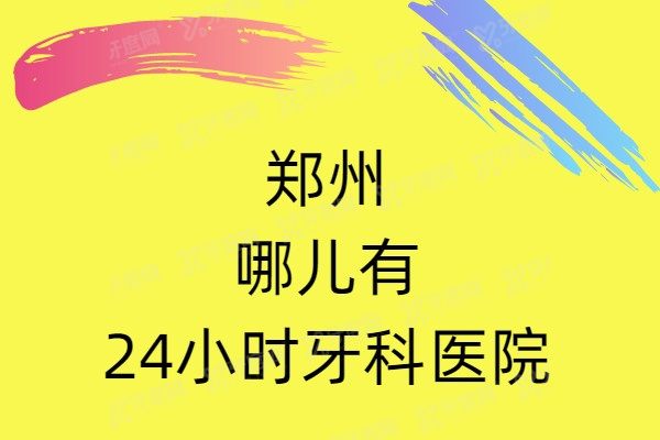 郑州哪儿有24小时牙科医院?这几家是郑州24小时夜间营业的牙科诊所！