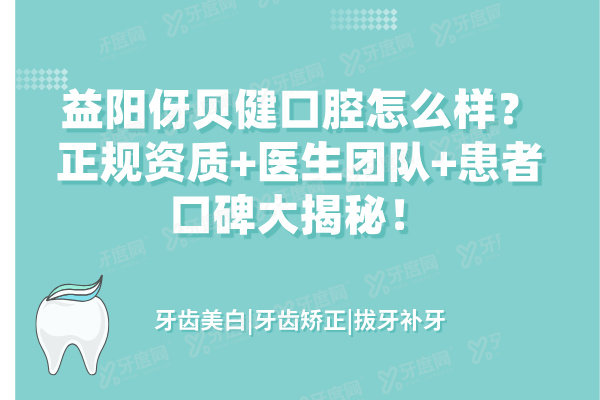 益阳伢贝健口腔怎么样？正规资质+医生团队+患者口碑大揭秘！