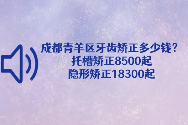 成都青羊区牙齿矫正多少钱？托槽矫正8500起/隐形矫正18300起