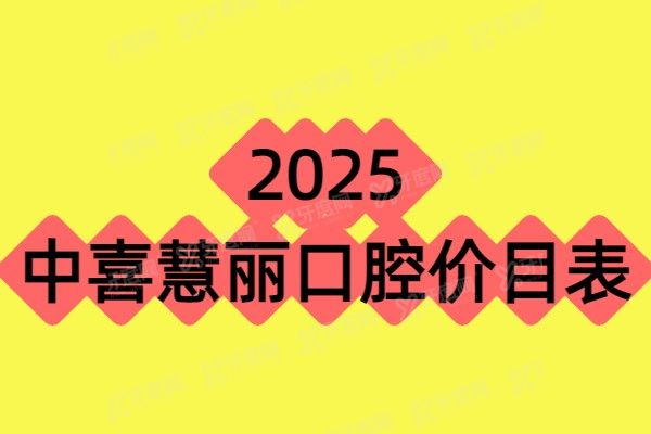 2025中喜慧丽口腔价目表：种植牙1980+义齿假牙5800+补牙300+附地址电话