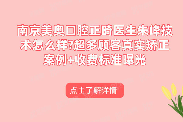 南京美奥口腔正畸医生朱峰技术怎么样?超多顾客真实矫正案例+收费标准曝光