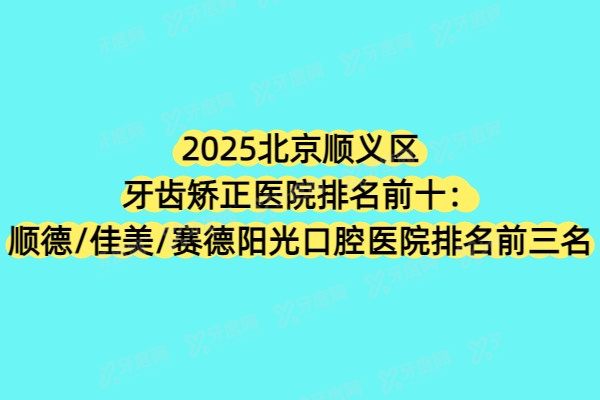 2025北京顺义区牙齿矫正医院排名前十：顺德/佳美/赛德阳光口腔医院排名前三名