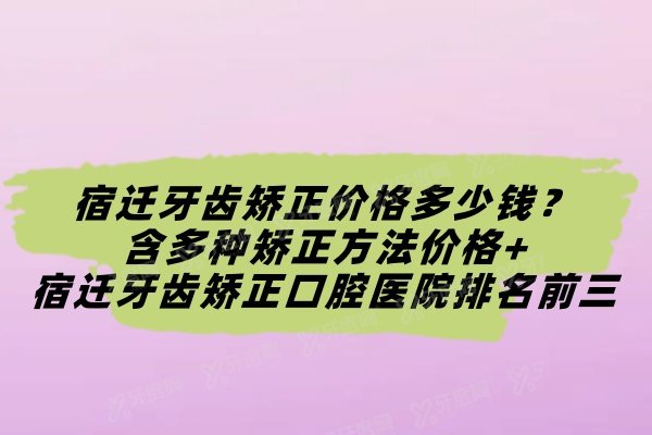 宿迁牙齿矫正价格多少钱？含多种矫正方法价格+宿迁牙齿矫正口腔医院排名前三