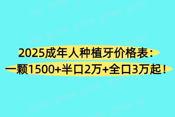 2025成年人种植牙价格表：一颗1500+半口2万+全口3万起！