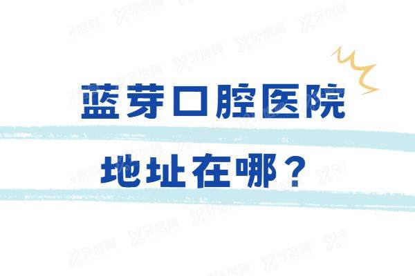 蓝芽口腔医院地址在哪？含温州/金华/衢州蓝芽口腔地址电话+收费价格