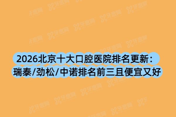 2026北京十大口腔医院排名更新：瑞泰/劲松/中诺排名前三且便宜又好