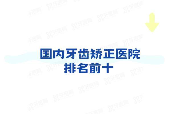 国内牙齿矫正医院排名前十：推荐矫正技术好价格不贵的医院及正畸医生排名前十