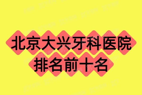 北京大兴牙科医院排名前十名：佳美/启康/京谊排名前三便宜又好