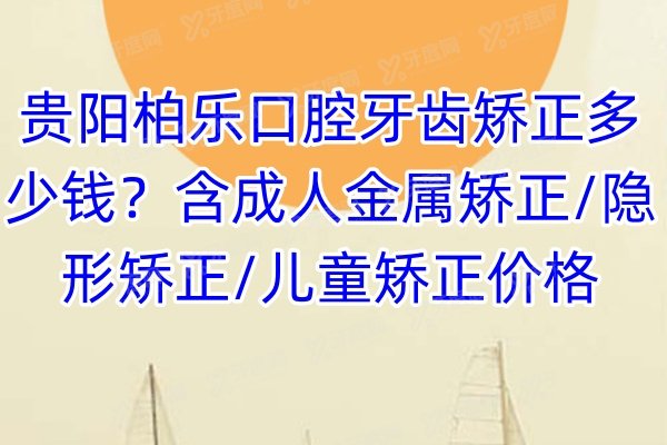 贵阳柏乐口腔牙齿矫正多少钱？含成人金属矫正/隐形矫正/儿童矫正价格