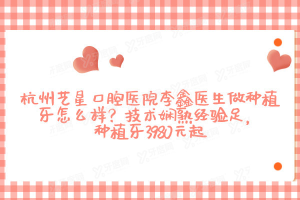 杭州艺星口腔医院李鑫医生做种植牙怎么样？技术娴熟经验足，种植牙3980元起