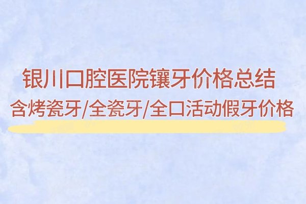 银川口腔医院镶牙价格总结：含烤瓷牙/全瓷牙/全口活动假牙价格