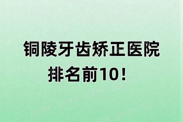 铜陵牙齿矫正医院排名前10公布：渡江口腔|柏年口腔|雅嘉口腔上榜前3