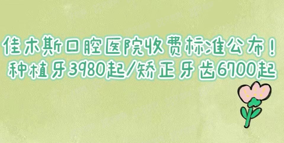 佳木斯口腔医院收费标准公布！种植牙3980起/矫正牙齿6700起