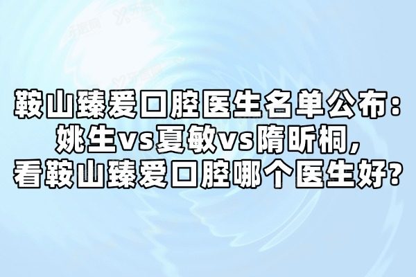 鞍山臻爰囗腔医生名单公布:姚生vs夏敏vs隋昕桐,看鞍山臻爱口腔哪个医生好？