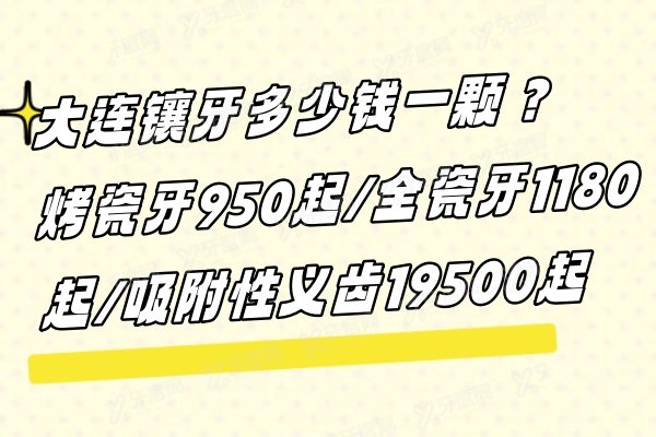 大连镶牙多少钱一颗？烤瓷牙950起/全瓷牙1180起/吸附性义齿19500起