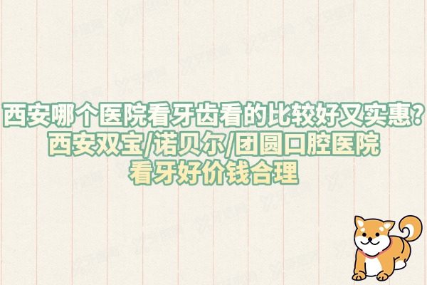西安哪个医院看牙齿看的比较好又实惠?西安双宝/诺贝尔/团圆口腔医院看牙好价钱合理