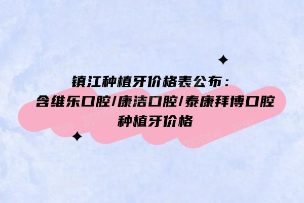 镇江种植牙价格表公布：含维乐口腔/康洁口腔/泰康拜博口腔种植牙价格