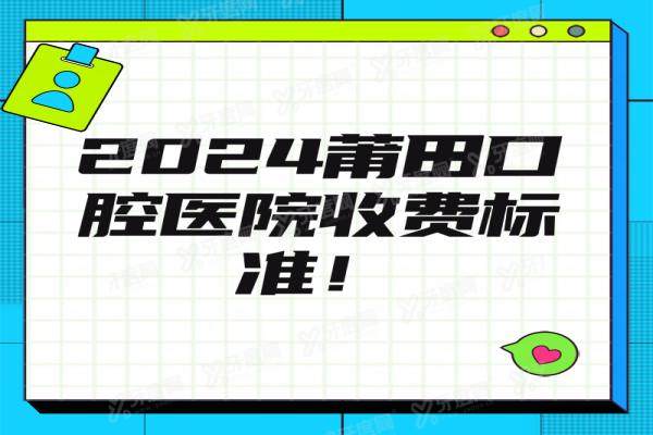 2024莆田口腔医院收费标准，含种植牙/牙齿矫正/镶牙价格