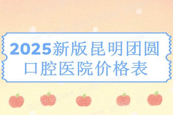 2025新版昆明团圆口腔医院价格表：牙齿矫正7800+/牙冠1080+/种植牙2980+