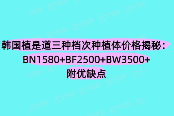 韩国植是道三种档次种植体价格揭秘：BN1580+BF2500+BW3500+附优缺点