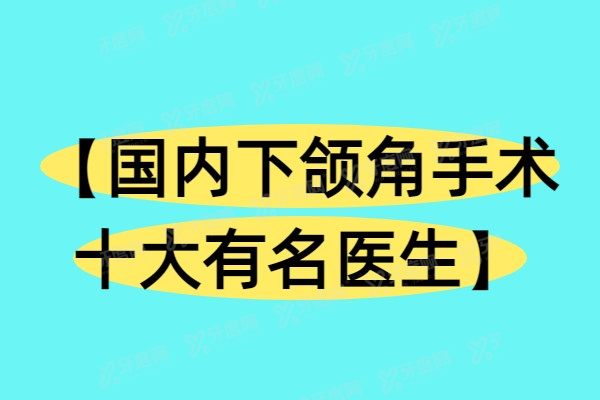 【国内下颌角手术十大有名医生】张笑天|朴正国|何晋龙等磨骨技术口碑好