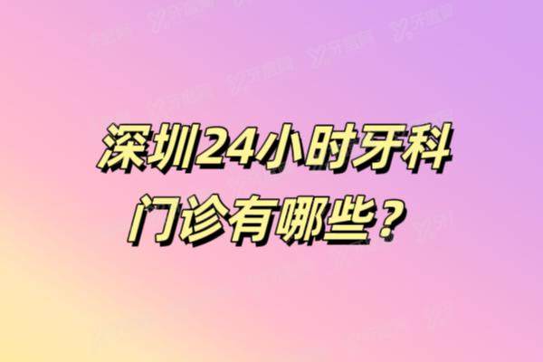 深圳24小时牙科门诊有哪些？深圳营业时间超长的5家牙科盘点，附地址路线&特色医生
