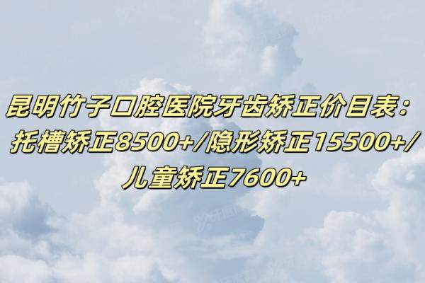 昆明竹子口腔医院牙齿矫正价目表：托槽矫正8500+/隐形矫正15500+/儿童矫正7600+