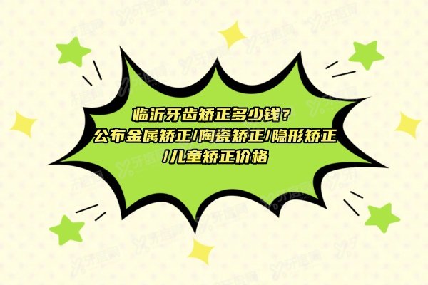 临沂牙齿矫正多少钱？公布金属矫正/陶瓷矫正/隐形矫正/儿童矫正价格