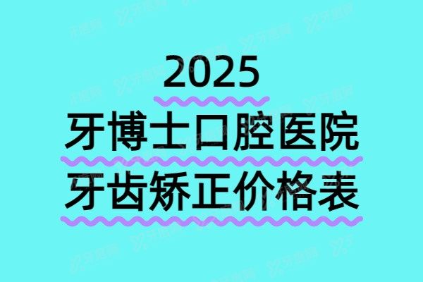 2025牙博士口腔医院牙齿矫正价格表：金属矫正9800+隐形矫正1.58W+附地址电话