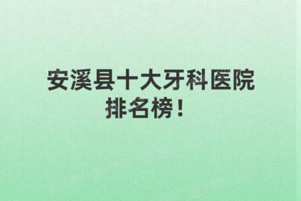 安溪县十大牙科医院排名榜：同乐口腔|海丝口腔|艾美口腔等排名前五名
